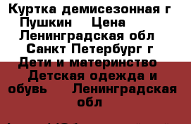 Куртка демисезонная/г. Пушкин  › Цена ­ 600 - Ленинградская обл., Санкт-Петербург г. Дети и материнство » Детская одежда и обувь   . Ленинградская обл.